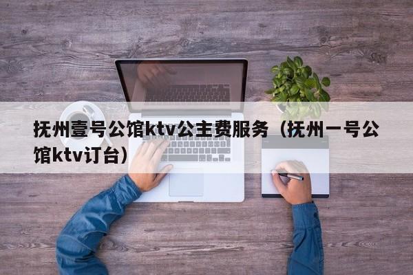 抚州壹号公馆ktv公主费服务（抚州一号公馆ktv订台）