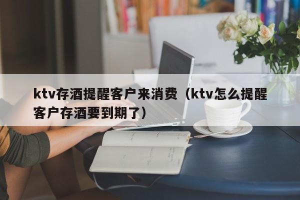 ktv存酒提醒客户来消费（ktv怎么提醒客户存酒要到期了）