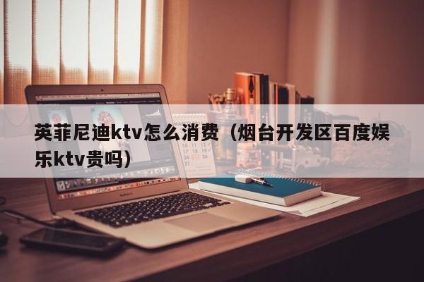 英菲尼迪ktv怎么消费（烟台开发区百度娱乐ktv贵吗）