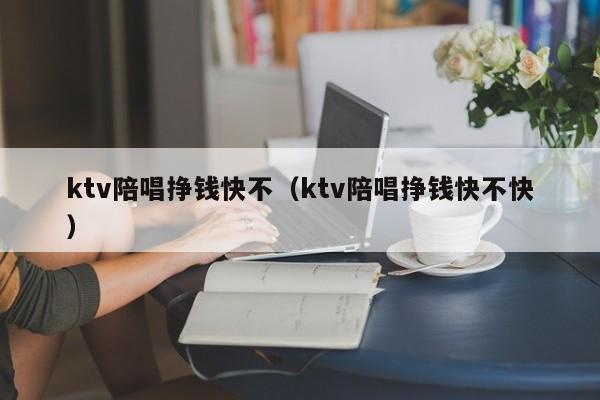 ktv陪唱挣钱快不（ktv陪唱挣钱快不快）