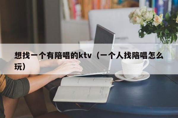 想找一个有陪唱的ktv（一个人找陪唱怎么玩）