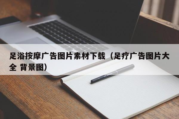 足浴按摩广告图片素材下载（足疗广告图片大全 背景图）