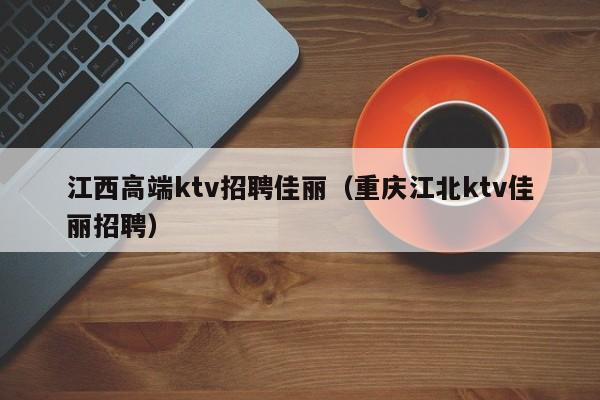 江西高端ktv招聘佳丽（重庆江北ktv佳丽招聘）