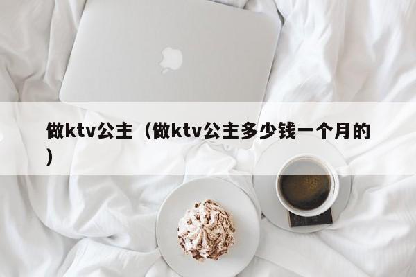 做ktv公主（做ktv公主多少钱一个月的）