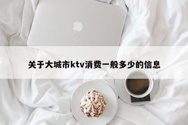 关于大城市ktv消费一般多少的信息