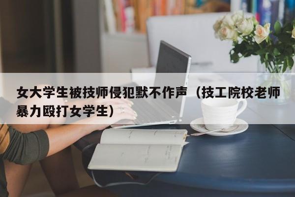 女大学生被技师侵犯默不作声（技工院校老师暴力殴打女学生）