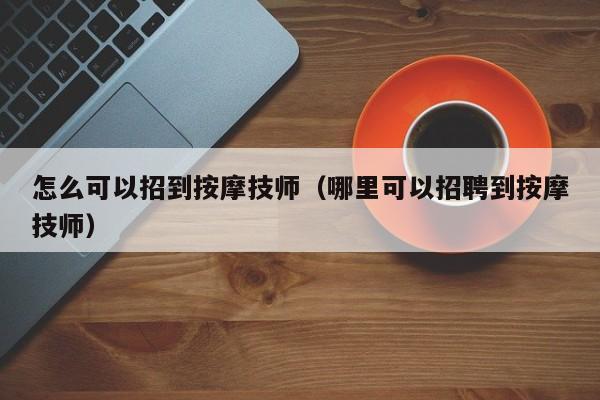 怎么可以招到按摩技师（哪里可以招聘到按摩技师）